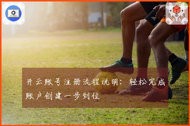 开云账号注册流程说明：轻松完成账户创建一步到位