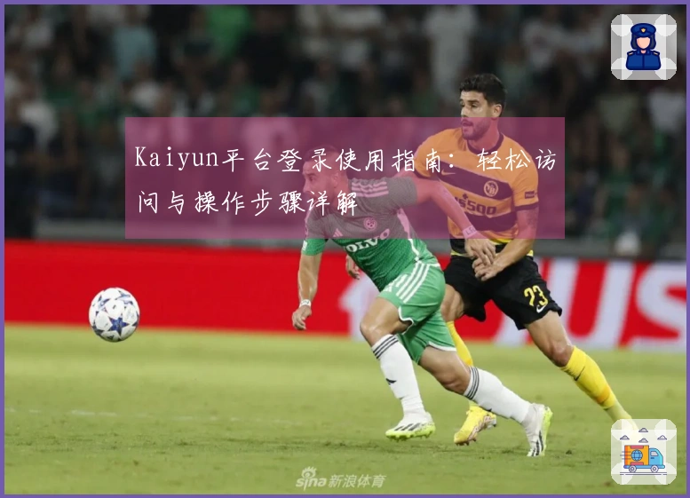 Kaiyun平台登录使用指南：轻松访问与操作步骤详解
