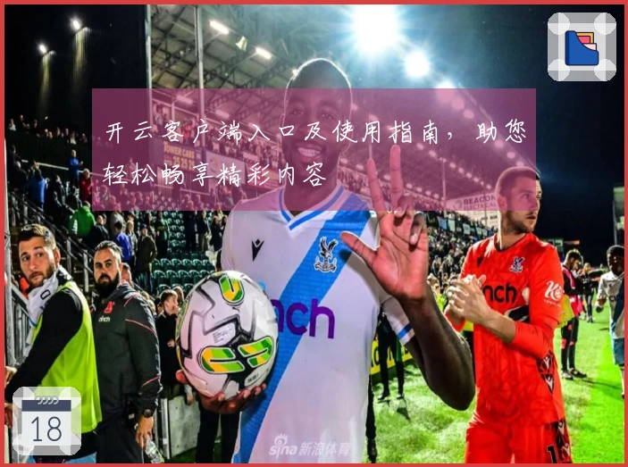 开云客户端入口及使用指南，助您轻松畅享精彩内容