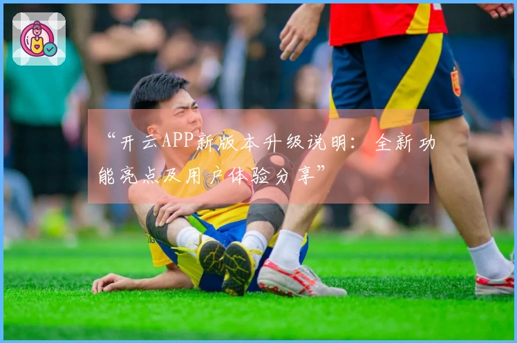 “开云APP新版本升级说明：全新功能亮点及用户体验分享”