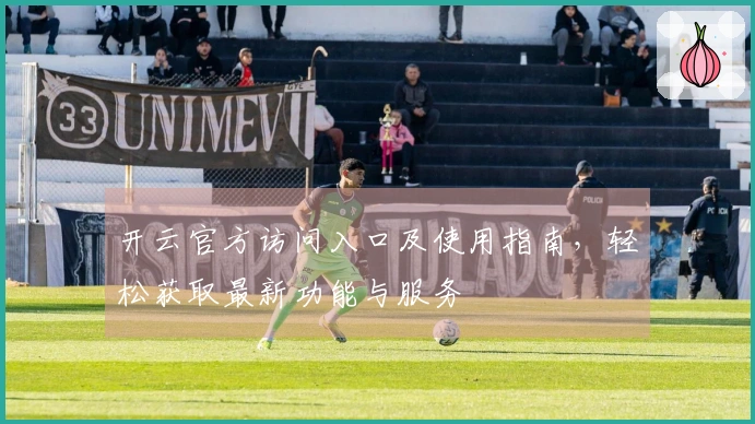 开云官方访问入口及使用指南，轻松获取最新功能与服务