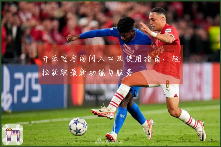 开云官方访问入口及使用指南，轻松获取最新功能与服务