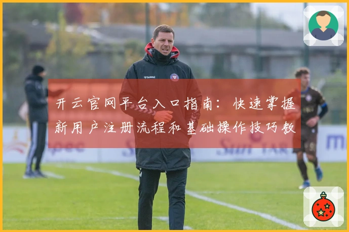 开云官网平台入口指南：快速掌握新用户注册流程和基础操作技巧教程