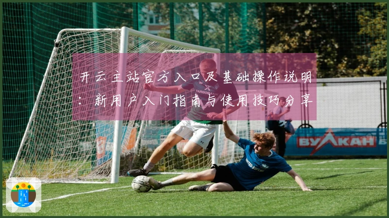 开云主站官方入口及基础操作说明：新用户入门指南与使用技巧分享