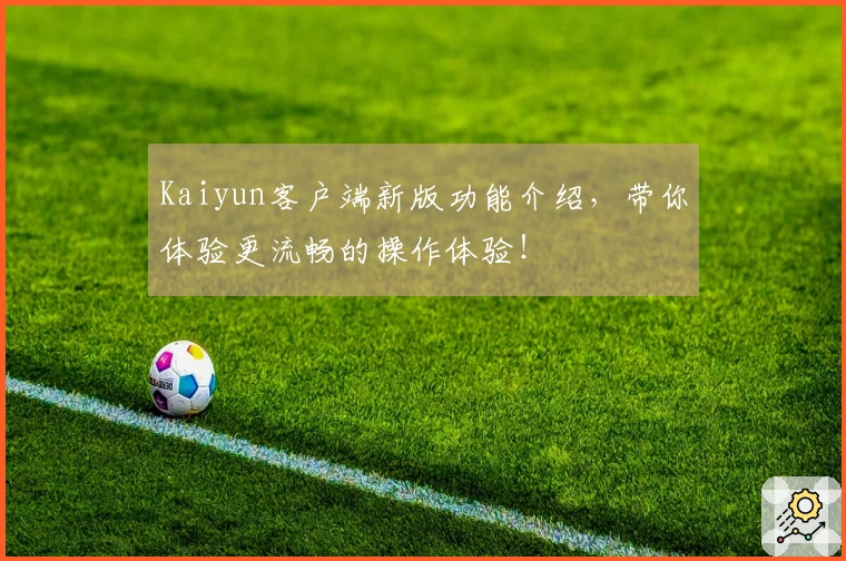 Kaiyun客户端新版功能介绍，带你体验更流畅的操作体验！