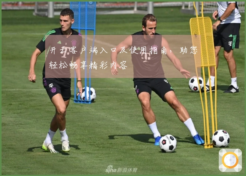 开云客户端入口及使用指南，助您轻松畅享精彩内容