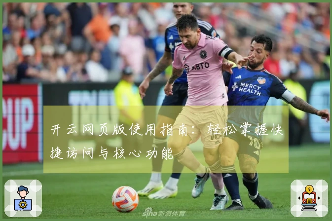 开云网页版使用指南：轻松掌握快捷访问与核心功能