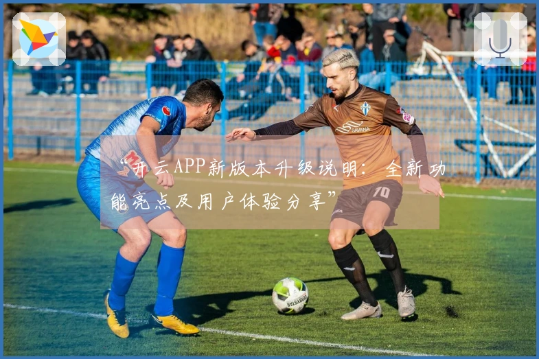 “开云APP新版本升级说明：全新功能亮点及用户体验分享”