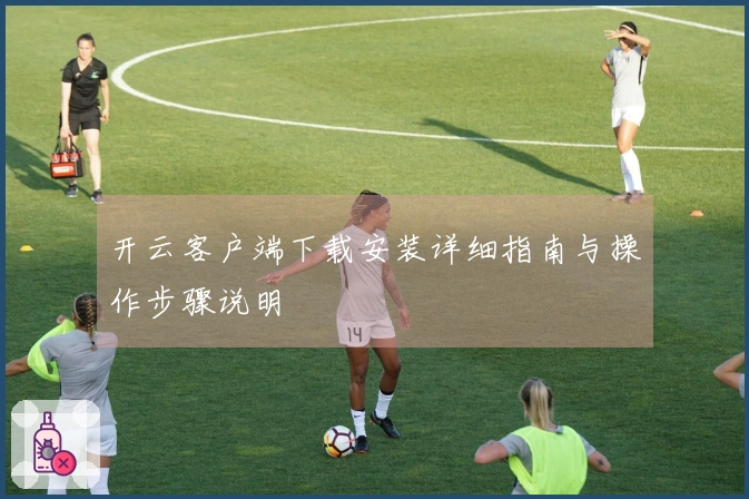 开云客户端下载安装详细指南与操作步骤说明